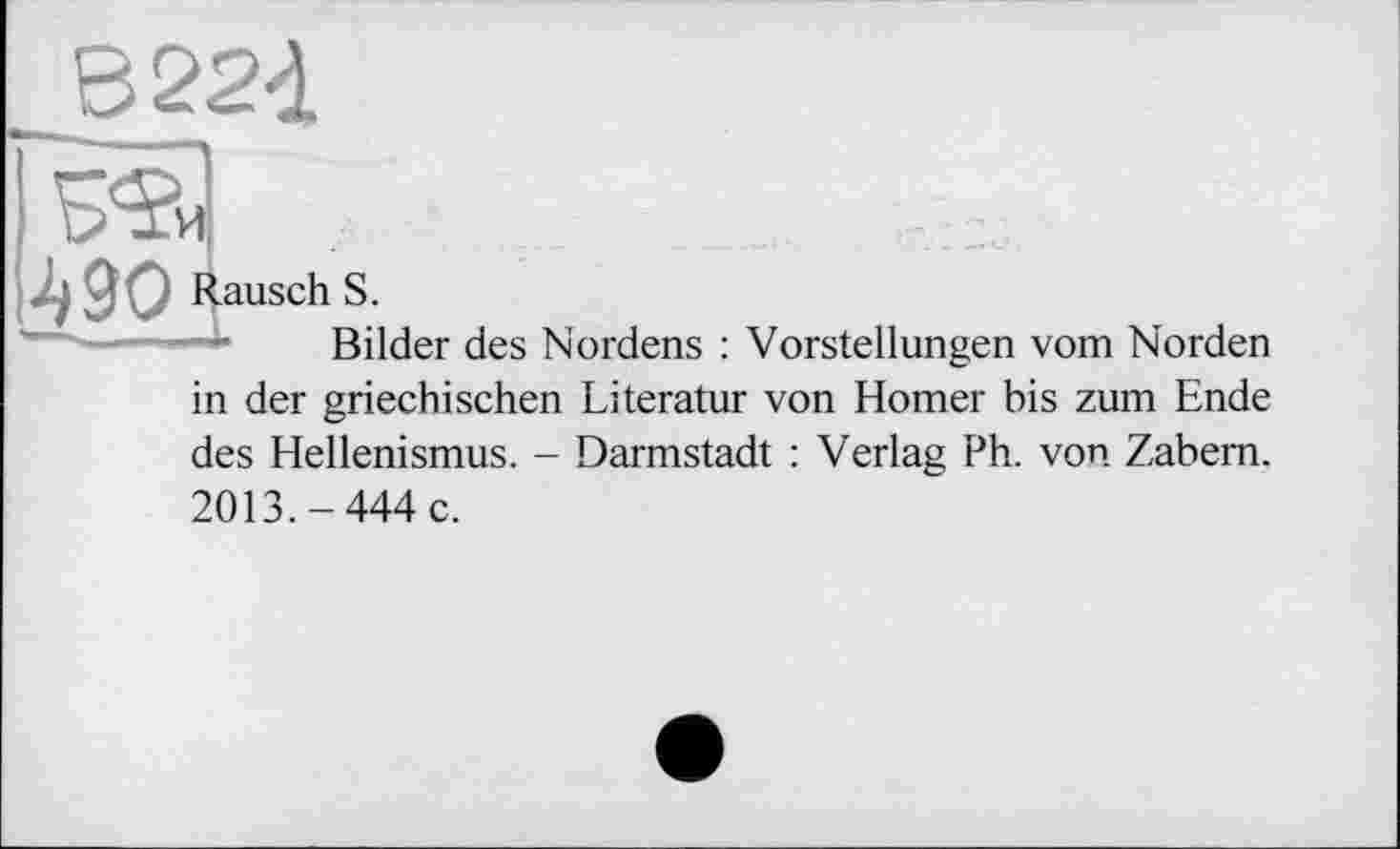 ﻿В 224
490 Rausch S.
Bilder des Nordens : Vorstellungen vom Norden in der griechischen Literatur von Homer bis zum Ende des Hellenismus. - Darmstadt : Verlag Ph. von Zabem. 2013.-444 c.